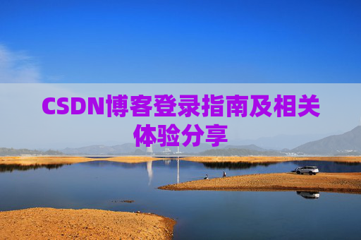 CSDN博客登录指南及相关体验分享 CSDN博客登录指南及相关体验分享
